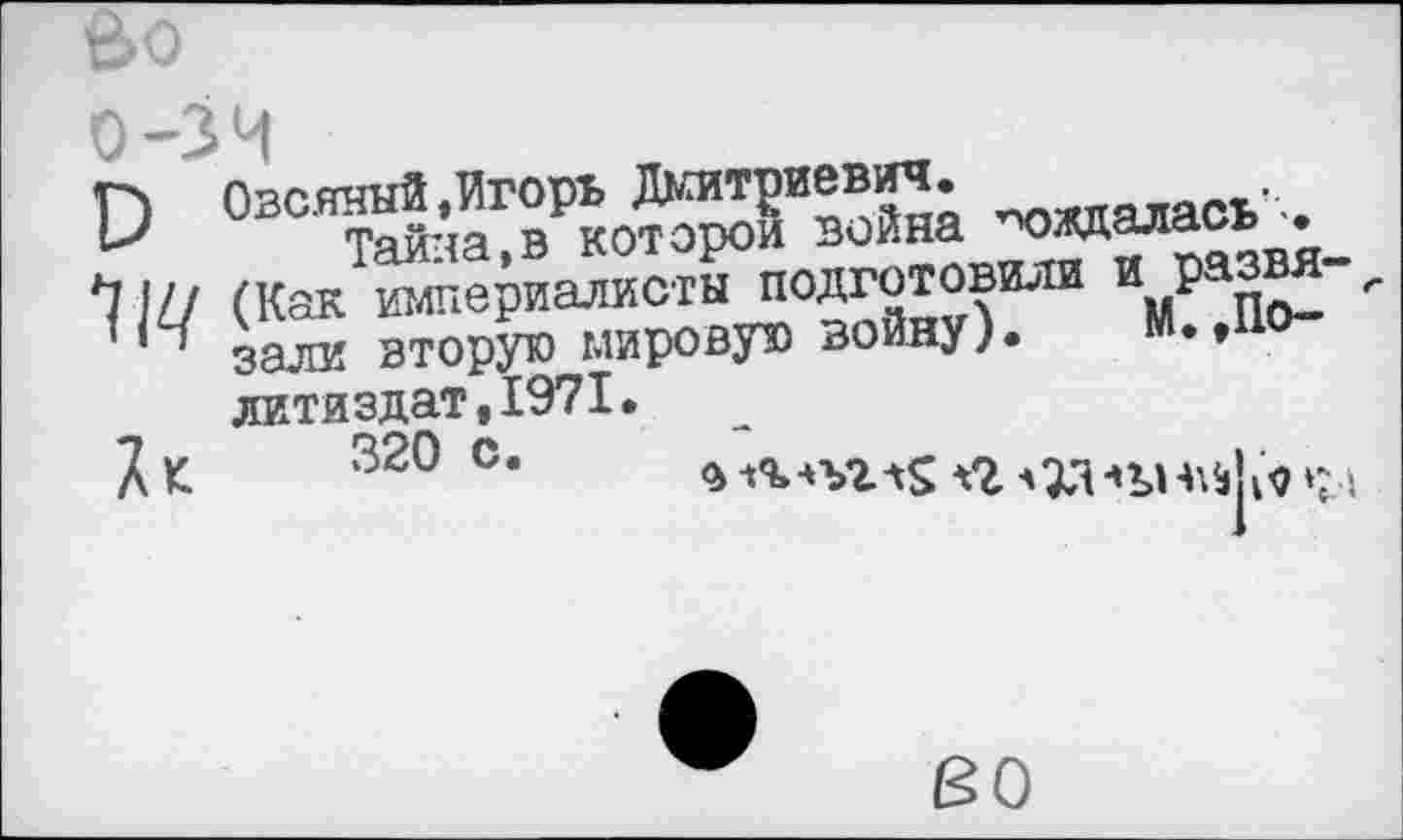 ﻿&о
о -зч
О Огс^Ж^<ЯИзХа -ждалась'.
Ц Ш (Как империалисты п0ЭДду?ои "У^По-зали вторую мировую войну).	м.,По-
литиздат, 1971.
7 V	320 С.	л 40	т »Л!б). Л I-
во